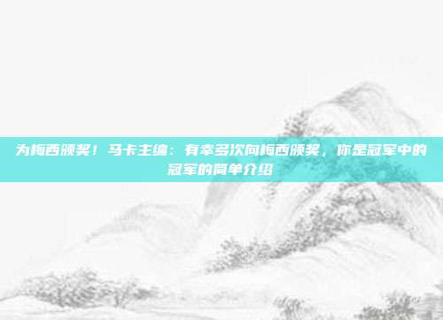 为梅西颁奖！马卡主编：有幸多次向梅西颁奖，你是冠军中的冠军的简单介绍